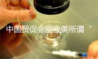 中国贸促会回应美所谓“对等关税”：深表遗憾、坚决反对
